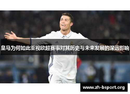 皇马为何如此重视欧超赛事对其历史与未来发展的深远影响